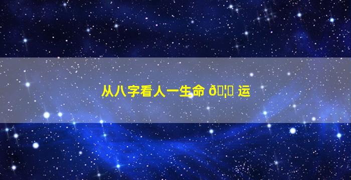 从八字看人一生命 🦄 运